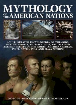 Brian Molyneaux - Mythology of the American Nations: An Illustrated Encyclopedia Of The Gods, Heroes, Spirits And Sacred Places, Rituals And Ancient Beliefs Of The ... Indian, Inuit, Aztec, Inca And Maya Nations - 9780857236708 - V9780857236708