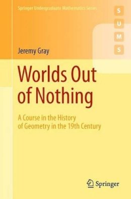 Jeremy Gray - Worlds Out of Nothing: A Course in the History of Geometry in the 19th Century (Springer Undergraduate Mathematics Series) - 9780857290595 - V9780857290595