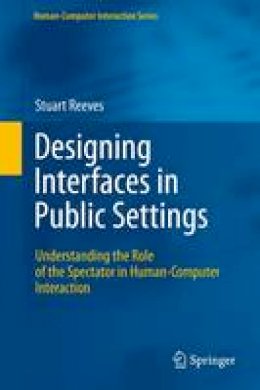 Stuart Reeves - Designing Interfaces in Public Settings: Understanding the Role of the Spectator in Human-Computer Interaction (Human–Computer Interaction Series) - 9780857292643 - V9780857292643