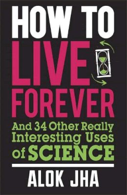 Alok Jha - How to Live Forever: And 34 Other Really Interesting Uses of Science - 9780857388353 - V9780857388353