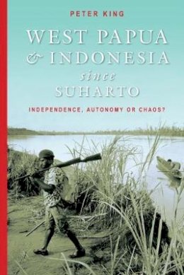 Peter King - West Papua and Indonesia Since Suharto: Independence, Autonomy or Chaos? - 9780868406763 - V9780868406763