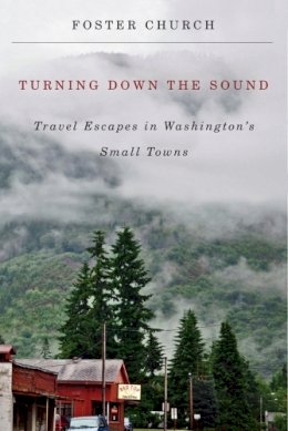 Foster Church - Turning Down the Sound: Travel Escapes in Washington's Small Towns - 9780870717307 - V9780870717307