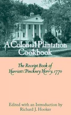 Harriott Pinckney Horry - A Colonial Plantation Cookbook: The Receipt Book of Harriott Pinckney Horry, 1770 - 9780872494374 - V9780872494374