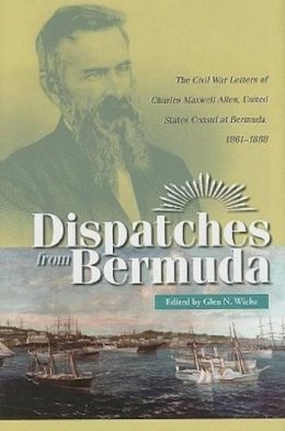 Glen N Wiche (Ed.) - Dispatches from Bermuda: The Civil War Letters of Charles Maxwell Allen, United States Consul at Bermuda, 1861-1888 (Civil War in the North) - 9780873389389 - V9780873389389