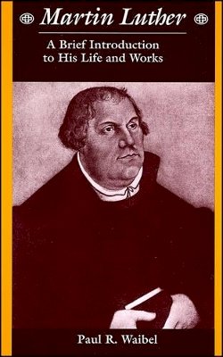 Paul R. Waibel - Martin Luther: A Brief Introduction to His Life and Works - 9780882952314 - V9780882952314