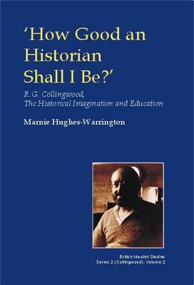 Marnie Hughes-Warrington - How Good an Historian Shall I be?: R.G. Collingwood, the Historical Imagination and Education (British Idealist Studies, Series 2: Collingwood) - 9780907845614 - V9780907845614