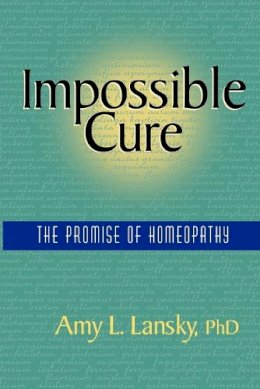 Ph.D Lansky Amy L. - Impossible Cure:  The Promise of Homeopathy - 9780972751407 - 9780972751407