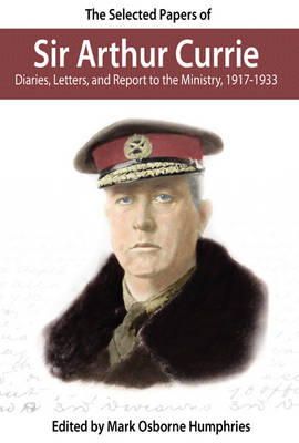 Mark Humphries (Ed.) - The Selected Papers of Sir Arthur Currie: Diaries, Letters, and Report to the Ministry, 1917-1933 - 9780978344122 - V9780978344122