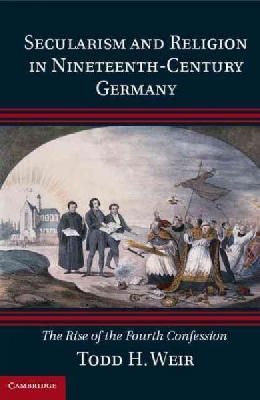 Todd H. Weir - Secularism and Religion in Nineteenth-Century Germany: The Rise of the Fourth Confession - 9781107041561 - V9781107041561