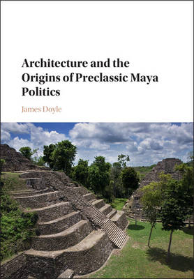 James Doyle - Architecture and the Origins of Preclassic Maya Politics - 9781107145375 - V9781107145375