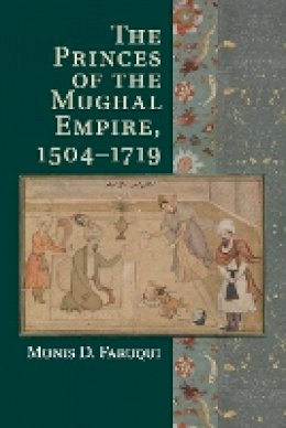 Munis D. Faruqui - The Princes of the Mughal Empire, 1504–1719 - 9781107547865 - V9781107547865