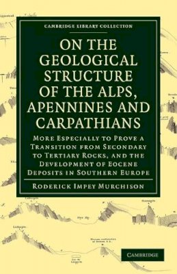 Roderick Impey Murchison - On the Geological Structure of the Alps, Apennines and Carpathians: More Especially to Prove a Transition from Secondary to Tertiary Rocks, and the Development of Eocene Deposits in Southern Europe - 9781108072564 - V9781108072564