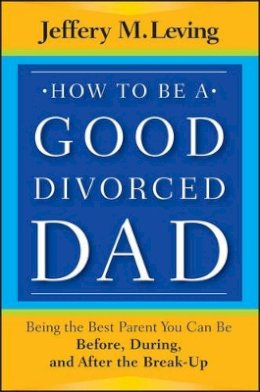 Jeffery M. Leving - How to be a Good Divorced Dad: Being the Best Parent You Can Be Before, During and After the Break-Up - 9781118114100 - V9781118114100