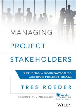 Tres Roeder - Managing Project Stakeholders: Building a Foundation to Achieve Project Goals - 9781118504277 - V9781118504277