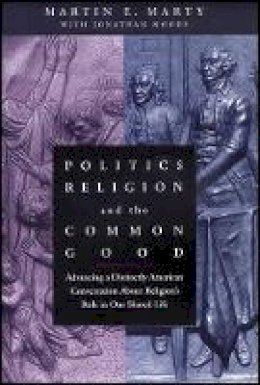 Martin E. Marty - Politics, Religion, and the Common Good: Advancing a Distinctly American Conversation About Religion´s Role in Our Shared Life - 9781118554401 - V9781118554401