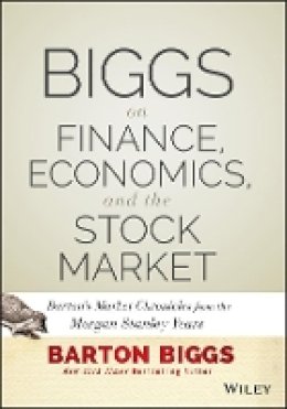 Barton Biggs - Biggs on Finance, Economics, and the Stock Market: Barton´s Market Chronicles from the Morgan Stanley Years - 9781118572306 - V9781118572306