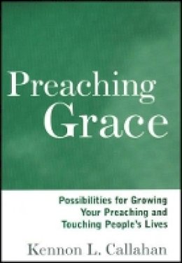 Kennon L. Callahan - Preaching Grace: Possibilities for Growing Your Preaching and Touching People´s Lives - 9781118692929 - V9781118692929