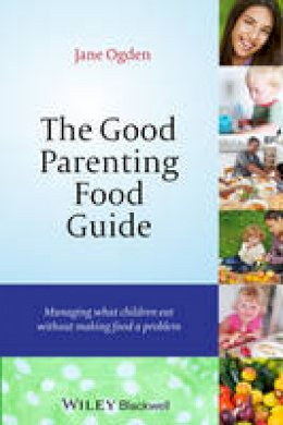 Jane Ogden - The Good Parenting Food Guide: Managing What Children Eat Without Making Food a Problem - 9781118709375 - V9781118709375