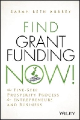 Sarah Beth Aubrey - Find Grant Funding Now!: The Five-Step Prosperity Process for Entrepreneurs and Business - 9781118710487 - V9781118710487