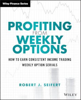 Robert J. Seifert - Profiting from Weekly Options: How to Earn Consistent Income Trading Weekly Option Serials - 9781118980583 - V9781118980583