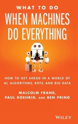 Malcolm Frank - What To Do When Machines Do Everything: How to Get Ahead in a World of AI, Algorithms, Bots, and Big Data - 9781119278665 - V9781119278665