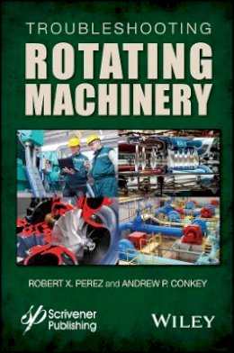 Robert X. Perez - Troubleshooting Rotating Machinery: Including Centrifugal Pumps and Compressors, Reciprocating Pumps and Compressors, Fans, Steam Turbines, Electric Motors, and More - 9781119294139 - V9781119294139