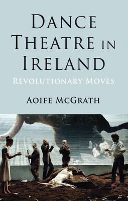 A. McGrath - Dance Theatre in Ireland: Revolutionary Moves - 9781137035479 - V9781137035479