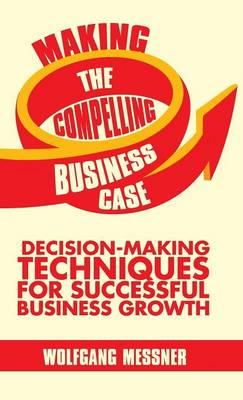 Wolfgang Messner - Making the Compelling Business Case: Decision-Making Techniques for Successful Business Growth - 9781137340566 - V9781137340566