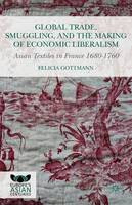 Felicia Gottmann - Global Trade, Smuggling, and the Making of Economic Liberalism: Asian Textiles in France 1680-1760 - 9781137444875 - V9781137444875