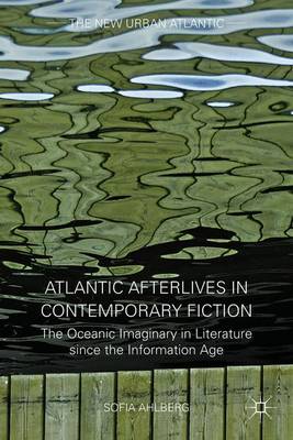 Sofia Ahlberg - Atlantic Afterlives in Contemporary Fiction: The Oceanic Imaginary in Literature since the Information Age - 9781137479211 - V9781137479211