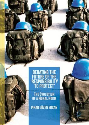 Pinar Gozen Ercan - Debating the Future of the `Responsibility to Protect´: The Evolution of a Moral Norm - 9781137524263 - V9781137524263