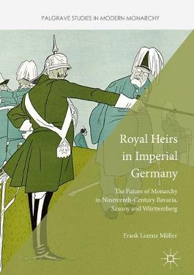 Frank Lorenz Muller - Royal Heirs in Imperial Germany: The Future of Monarchy in Nineteenth-Century Bavaria, Saxony and Wurttemberg - 9781137551269 - V9781137551269