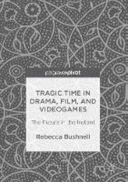 Rebecca Bushnell - Tragic Time in Drama, Film, and Videogames: The Future in the Instant - 9781137585257 - V9781137585257