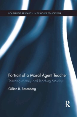 Gillian R. Rosenberg - Portrait of a Moral Agent Teacher: Teaching Morally and Teaching Morality (Routledge Research in Teacher Education) - 9781138084919 - V9781138084919