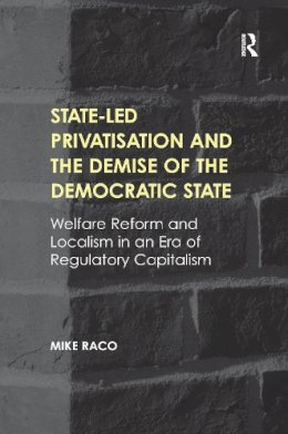 Mike Raco - State-led Privatisation and the Demise of the Democratic State: Welfare Reform and Localism in an Era of Regulatory Capitalism - 9781138245907 - V9781138245907