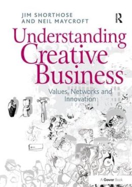 Shorthose, Jim; Maycroft, Neil - Understanding Creative Business: Values, Networks and Innovation (Gower Applied Research) - 9781138255746 - V9781138255746