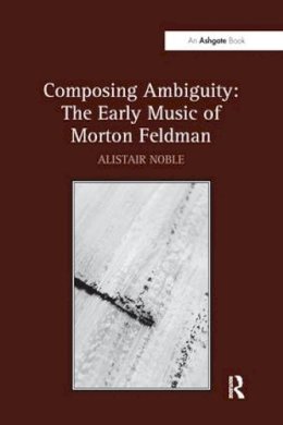 Alistair Noble - Composing Ambiguity: The Early Music of Morton Feldman - 9781138270534 - V9781138270534