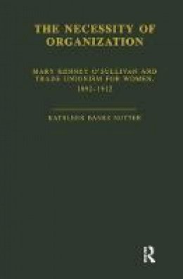 Kathleen B. Nutter - The Necessity of Organization: Mary Kenney O´Sullivan and Trade Unionism for Women, 1892-1912 - 9781138883420 - V9781138883420