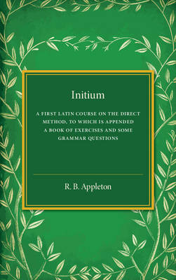 R. B. Appleton - Initium: A First Latin Course on the Direct Method, to Which Is Appended a Book of Exercises and Some Grammar Questions - 9781316603734 - V9781316603734