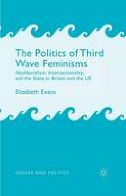 E. Evans - The Politics of Third Wave Feminisms: Neoliberalism, Intersectionality, and the State in Britain and the US - 9781349451814 - V9781349451814