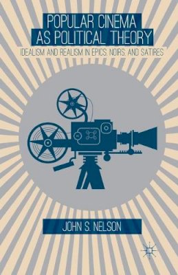 J. Nelson - Popular Cinema as Political Theory: Idealism and Realism in Epics, Noirs, and Satires - 9781349477081 - V9781349477081