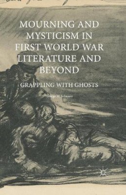 George M. Johnson - Mourning and Mysticism in First World War Literature and Beyond: Grappling with Ghosts - 9781349673476 - V9781349673476