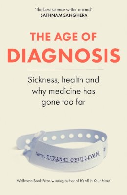 Suzanne O'Sullivan - The Age of Diagnosis : Sickness, Health and Why Medicine Has Gone Too Far - 9781399727655 - V9781399727655 Suzanne O'Sullivan - The Age of Diagnosis : Sickness, Health and Why Medicine Has Gone Too Far - 9781399727655 - V9781399727655