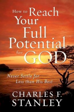 Charles F. Stanley - How to Reach Your Full Potential for God: Never Settle for Less Than His Best - 9781400202928 - V9781400202928