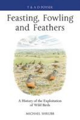 Michael Shrubb - Feasting, Fowling and Feathers: A History of the Exploitation of Wild Birds - 9781408159903 - V9781408159903
