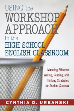 Cynthia D. Urbanski - Using the Workshop Approach in the High School English Classroom: Modeling Effective Writing, Reading, and Thinking Strategies for Student Success - 9781412925495 - V9781412925495