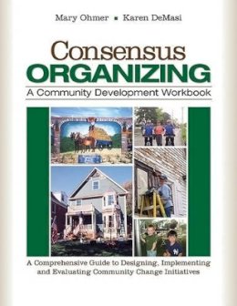 Ohmer, Mary L.; Demasi, Karen - Consensus Organizing: A Community Development Workbook: A Comprehensive Guide to Designing, Implementing, and Evaluating Community Change Initiatives - 9781412939836 - V9781412939836