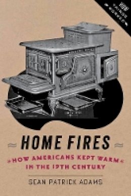 Sean Patrick Adams - Home Fires: How Americans Kept Warm in the Nineteenth Century - 9781421413570 - V9781421413570