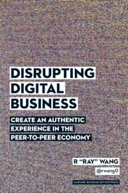 R Ray Wang - Disrupting Digital Business: Create an Authentic Experience in the Peer-to-Peer Economy - 9781422142011 - V9781422142011