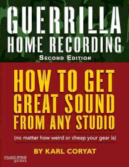 Karl Coryat - Guerrilla Home Recording: How to Get Great Sound from Any Studio (No Matter How Weird or Cheap Your Gear Is) - 9781423454465 - V9781423454465 Karl Coryat - Guerrilla Home Recording: How to Get Great Sound from Any Studio (No Matter How Weird or Cheap Your Gear Is) - 9781423454465 - V9781423454465